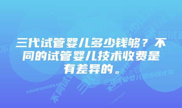 三代试管婴儿多少钱够？不同的试管婴儿技术收费是有差异的。