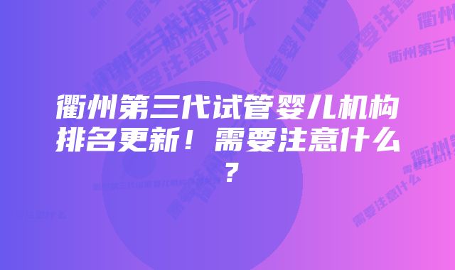 衢州第三代试管婴儿机构排名更新！需要注意什么？