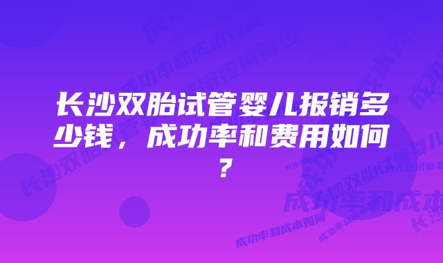 长沙双胎试管婴儿报销多少钱，成功率和费用如何？