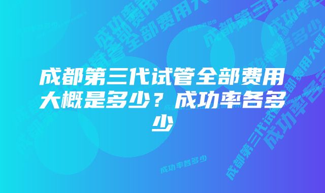 成都第三代试管全部费用大概是多少？成功率各多少