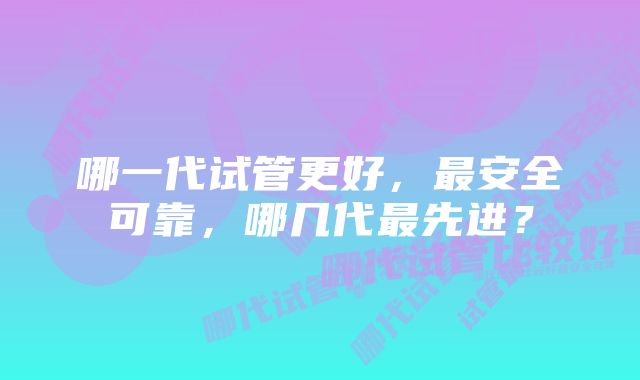 哪一代试管更好，最安全可靠，哪几代最先进？