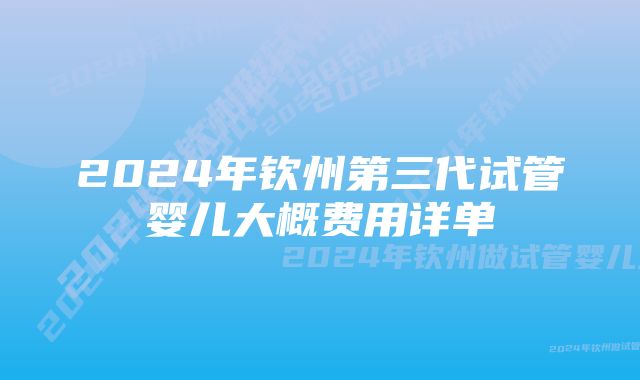 2024年钦州第三代试管婴儿大概费用详单