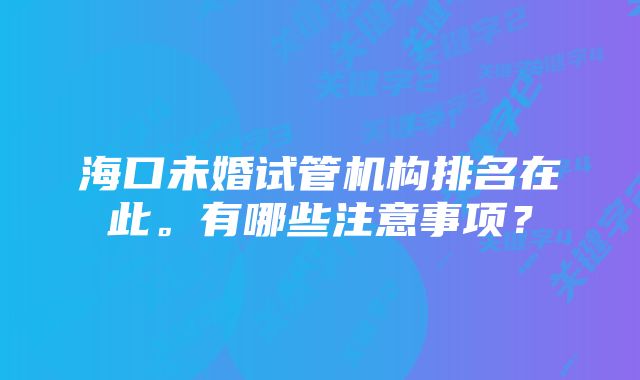 海口未婚试管机构排名在此。有哪些注意事项？