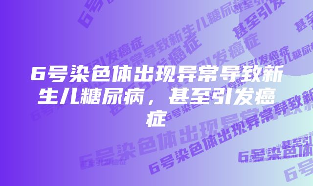 6号染色体出现异常导致新生儿糖尿病，甚至引发癌症