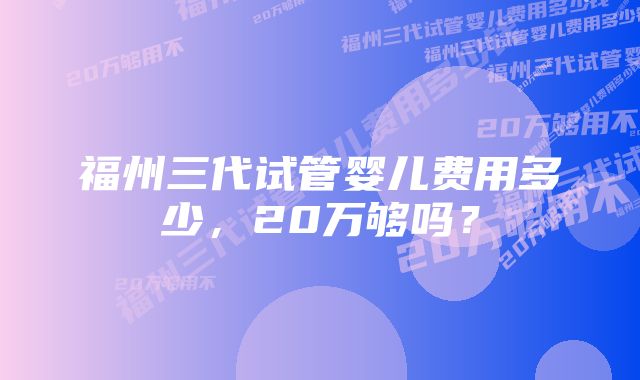 福州三代试管婴儿费用多少，20万够吗？