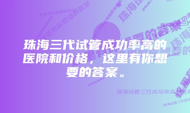 珠海三代试管成功率高的医院和价格，这里有你想要的答案。