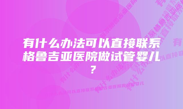 有什么办法可以直接联系格鲁吉亚医院做试管婴儿？