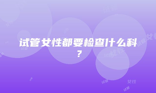 试管女性都要检查什么科？