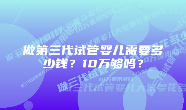 做第三代试管婴儿需要多少钱？10万够吗？