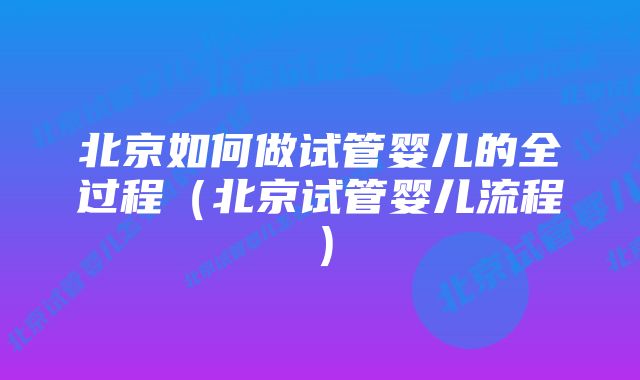 北京如何做试管婴儿的全过程（北京试管婴儿流程）