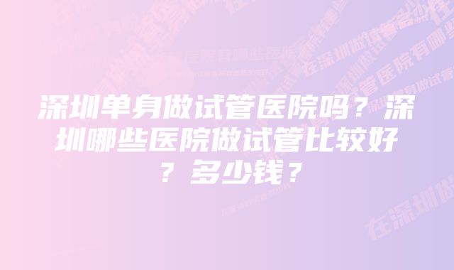 深圳单身做试管医院吗？深圳哪些医院做试管比较好？多少钱？