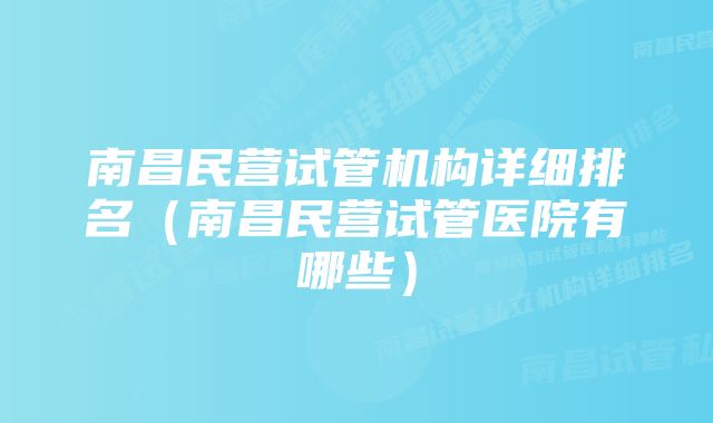 南昌民营试管机构详细排名（南昌民营试管医院有哪些）