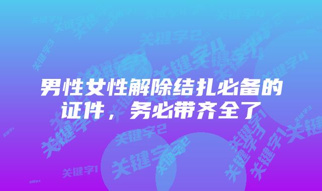 男性女性解除结扎必备的证件，务必带齐全了