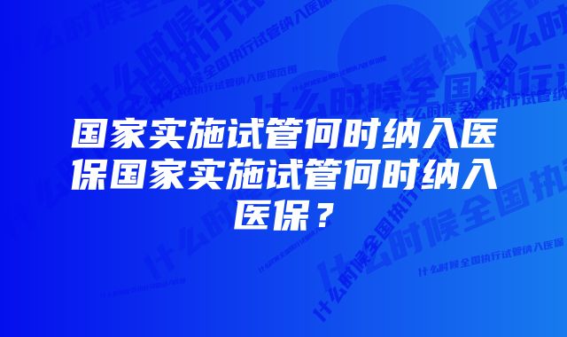 国家实施试管何时纳入医保国家实施试管何时纳入医保？