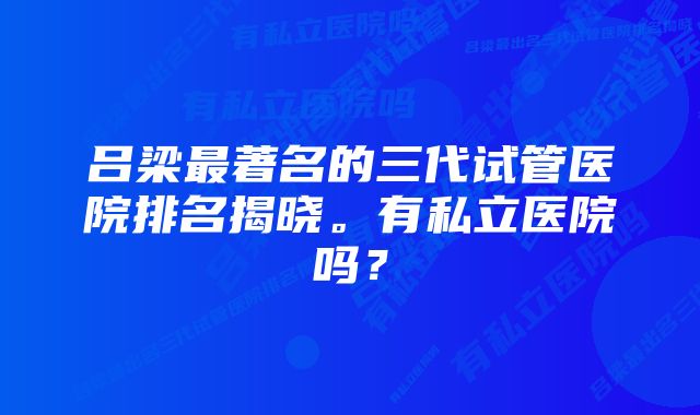 吕梁最著名的三代试管医院排名揭晓。有私立医院吗？