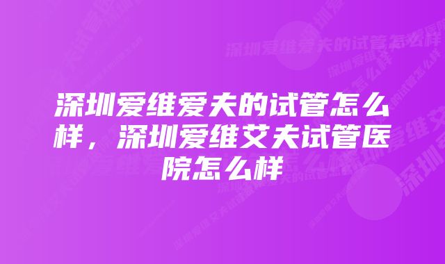 深圳爱维爱夫的试管怎么样，深圳爱维艾夫试管医院怎么样