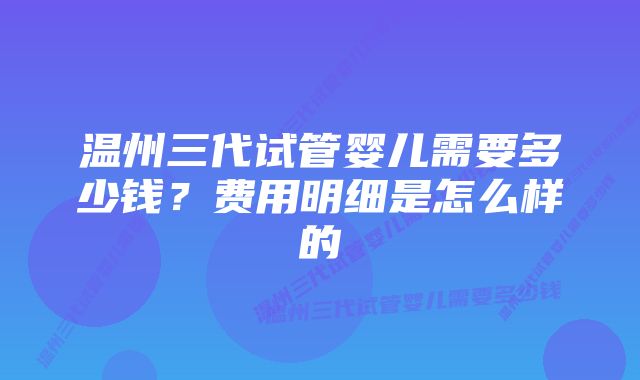 温州三代试管婴儿需要多少钱？费用明细是怎么样的