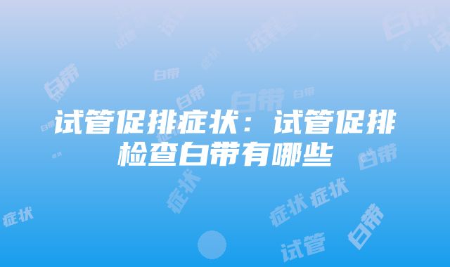 试管促排症状：试管促排检查白带有哪些