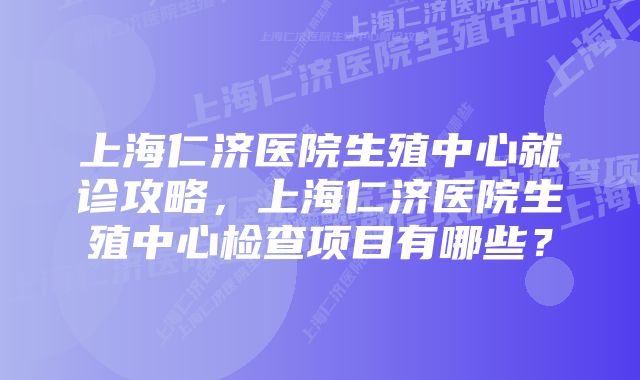 上海仁济医院生殖中心就诊攻略，上海仁济医院生殖中心检查项目有哪些？