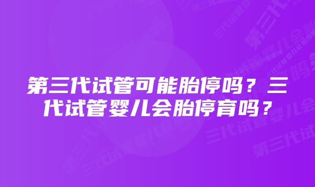 第三代试管可能胎停吗？三代试管婴儿会胎停育吗？