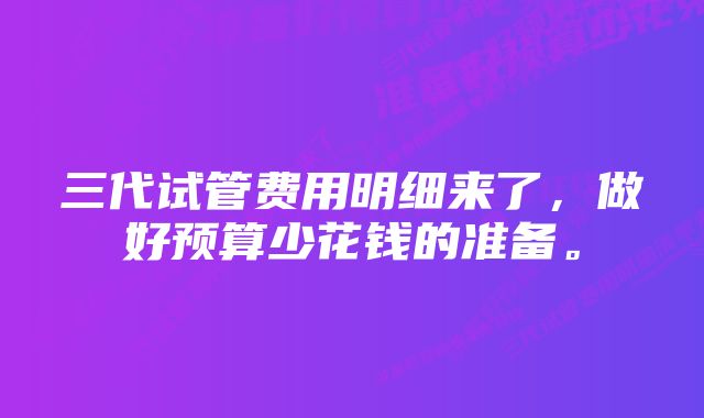 三代试管费用明细来了，做好预算少花钱的准备。