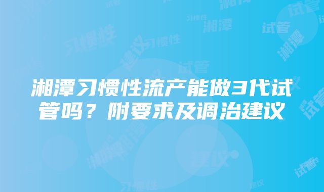 湘潭习惯性流产能做3代试管吗？附要求及调治建议