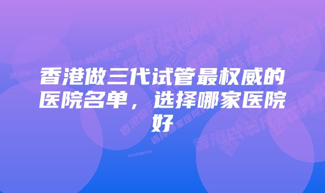 香港做三代试管最权威的医院名单，选择哪家医院好