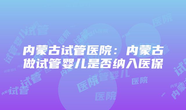 内蒙古试管医院：内蒙古做试管婴儿是否纳入医保