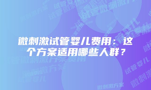 微刺激试管婴儿费用：这个方案适用哪些人群？