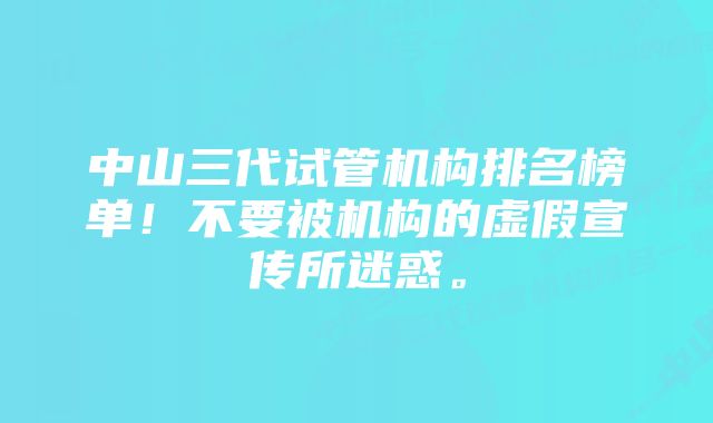 中山三代试管机构排名榜单！不要被机构的虚假宣传所迷惑。