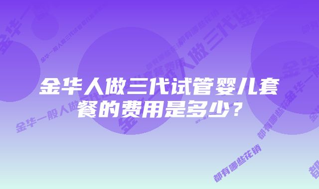 金华人做三代试管婴儿套餐的费用是多少？