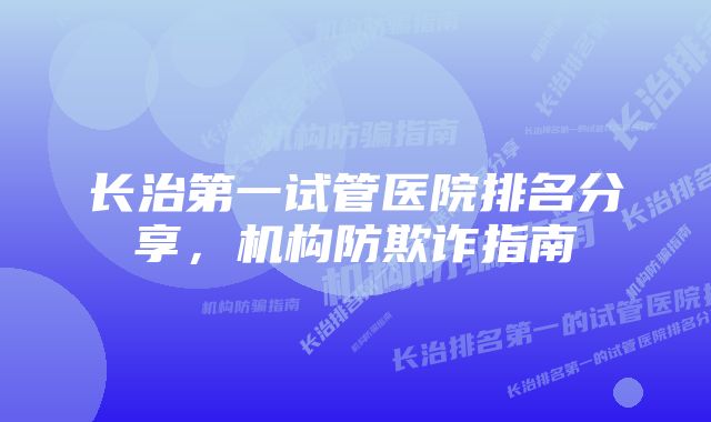 长治第一试管医院排名分享，机构防欺诈指南