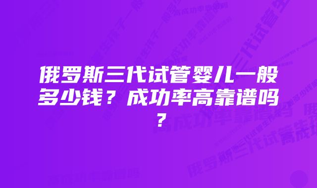 俄罗斯三代试管婴儿一般多少钱？成功率高靠谱吗？