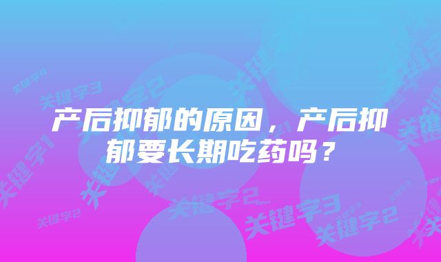 产后抑郁的原因，产后抑郁要长期吃药吗？