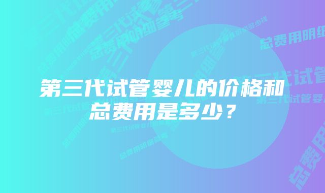 第三代试管婴儿的价格和总费用是多少？