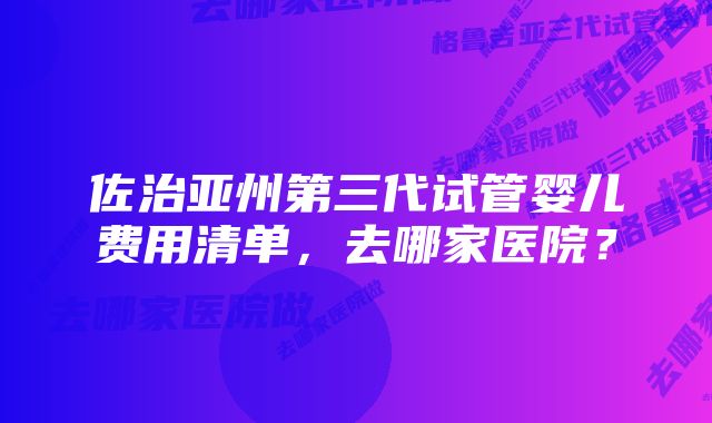 佐治亚州第三代试管婴儿费用清单，去哪家医院？