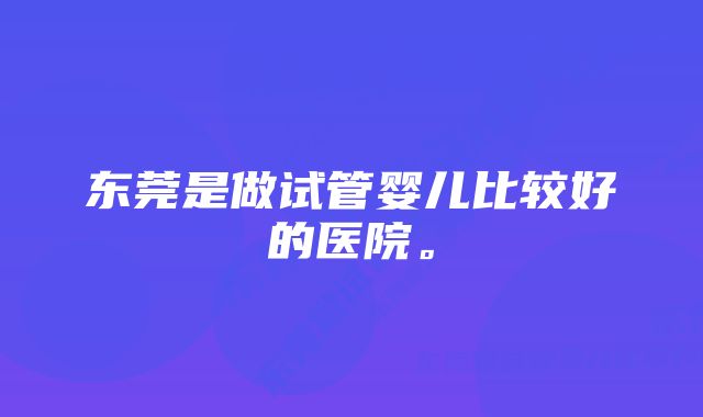 东莞是做试管婴儿比较好的医院。