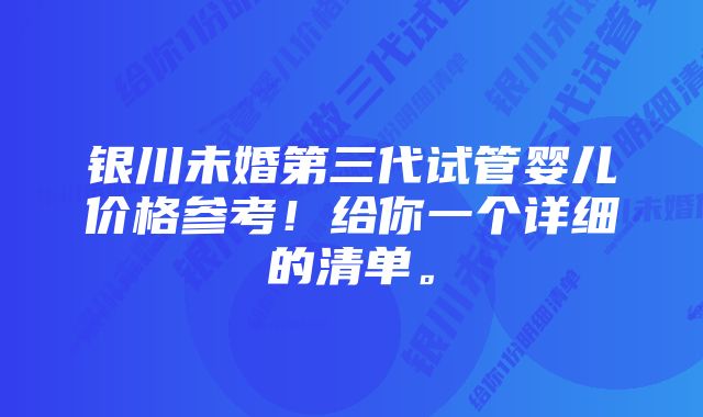 银川未婚第三代试管婴儿价格参考！给你一个详细的清单。