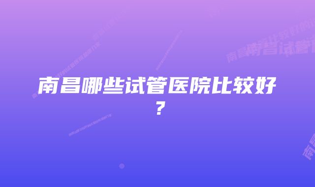 南昌哪些试管医院比较好？