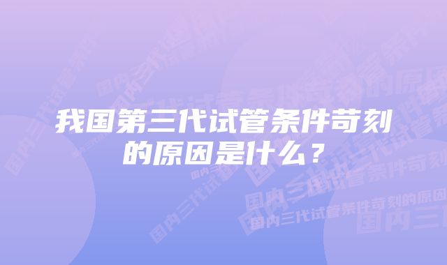 我国第三代试管条件苛刻的原因是什么？