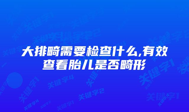 大排畸需要检查什么,有效查看胎儿是否畸形