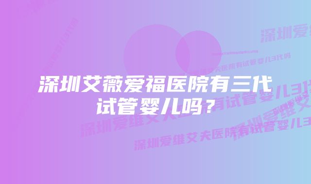 深圳艾薇爱福医院有三代试管婴儿吗？