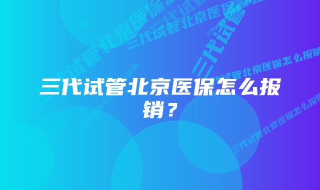 三代试管北京医保怎么报销？