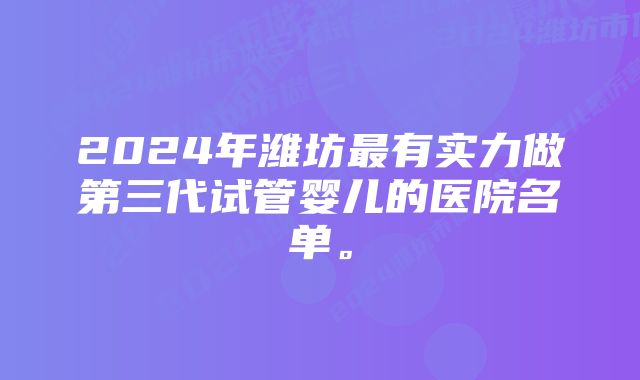 2024年潍坊最有实力做第三代试管婴儿的医院名单。