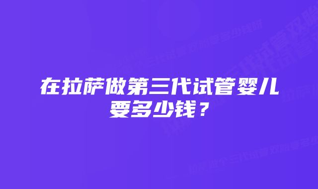 在拉萨做第三代试管婴儿要多少钱？