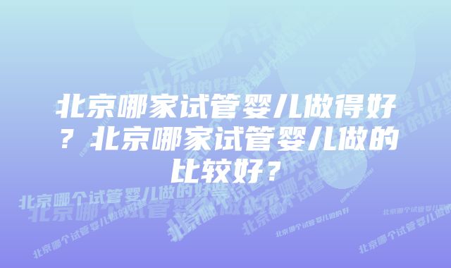 北京哪家试管婴儿做得好？北京哪家试管婴儿做的比较好？