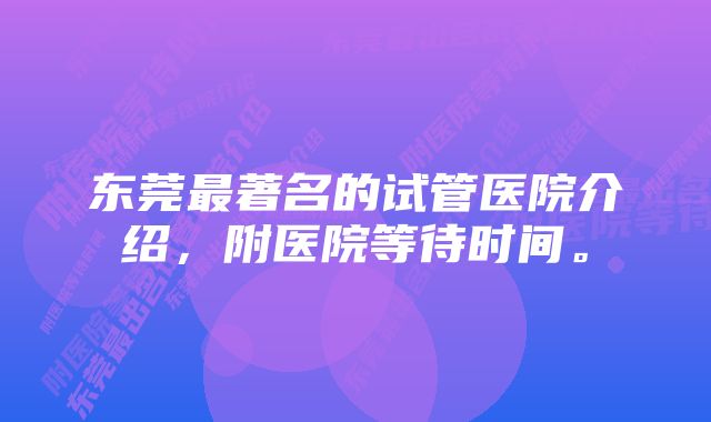 东莞最著名的试管医院介绍，附医院等待时间。