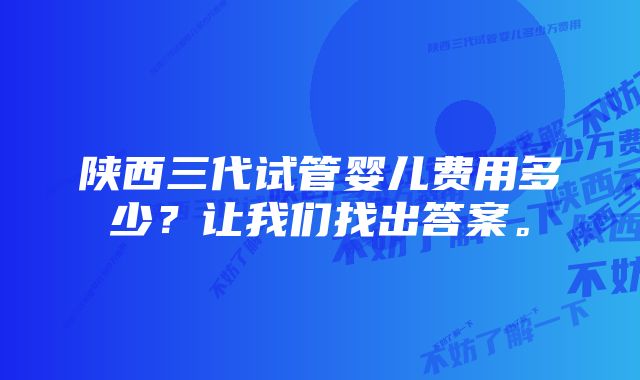 陕西三代试管婴儿费用多少？让我们找出答案。