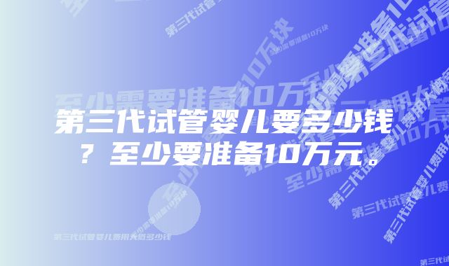 第三代试管婴儿要多少钱？至少要准备10万元。