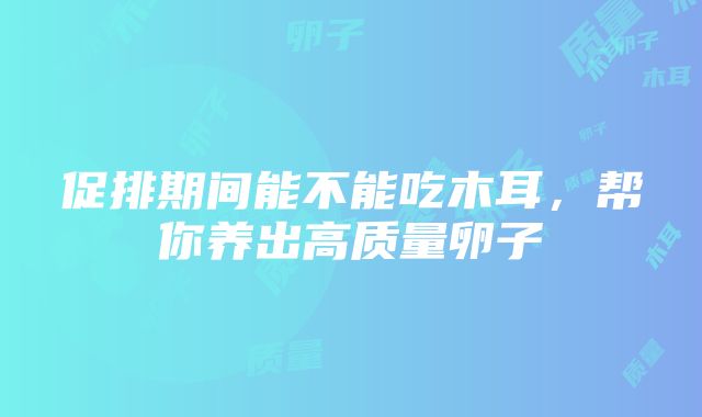 促排期间能不能吃木耳，帮你养出高质量卵子